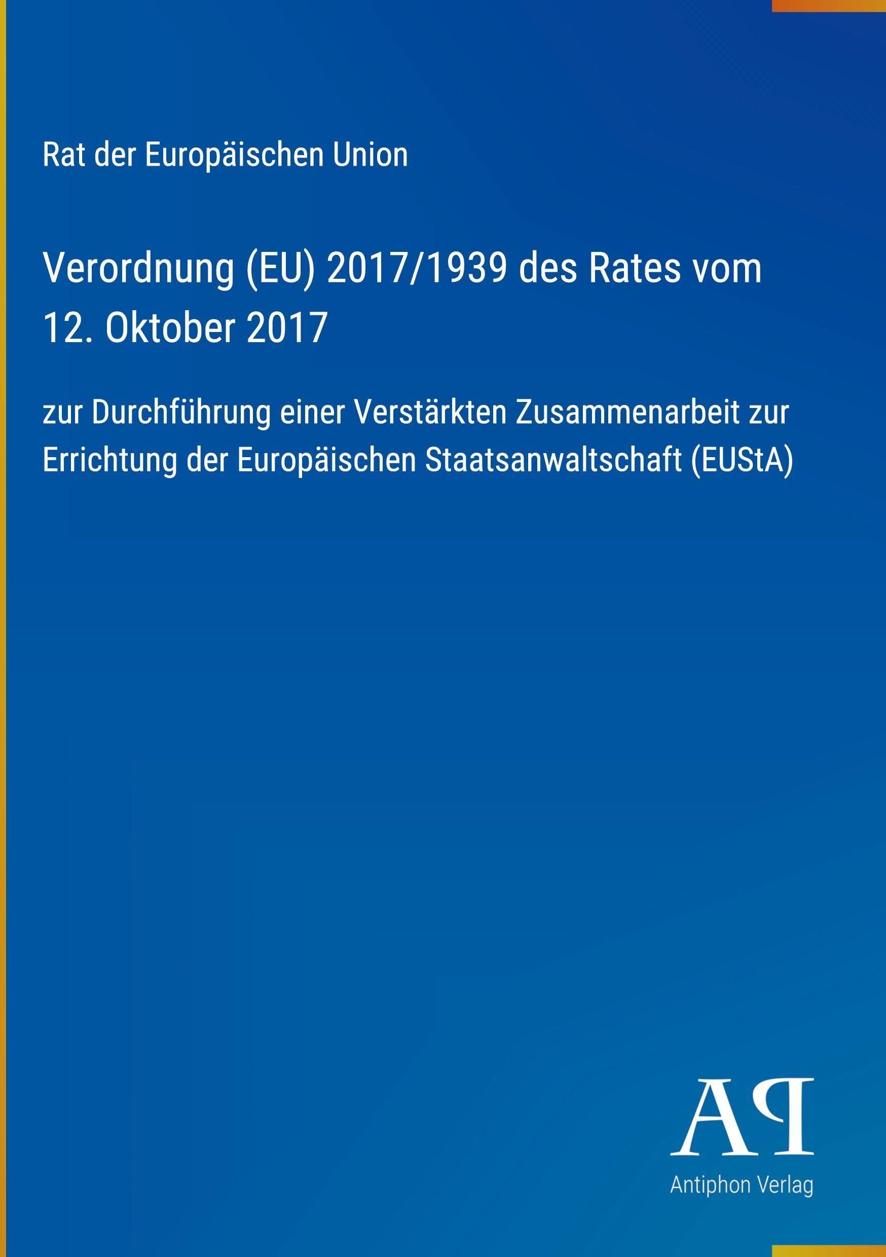 Verordnung (EU) 2017/1939 des Rates vom 12. Oktober 2017: zur Durchführung einer Verstärkten Zusammenarbeit zur Errichtung der Europäischen Staatsanwaltschaft (EUStA)