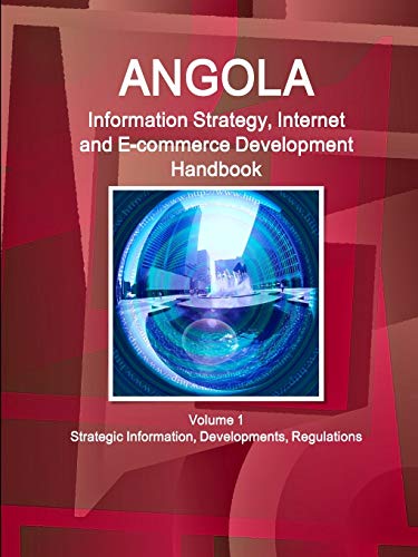 Angola Information Strategy, Internet and E-commerce Development Handbook Volume 1 Strategic Information, Developments, Regulations (World Business and Investment Library)