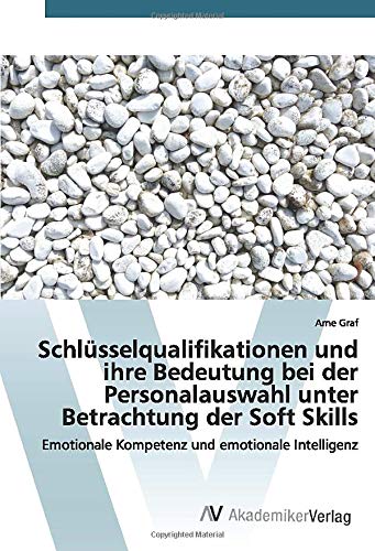 Schlüsselqualifikationen und ihre Bedeutung bei der Personalauswahl unter Betrachtung der Soft Skills: Emotionale Kompetenz und emotionale Intelligenz