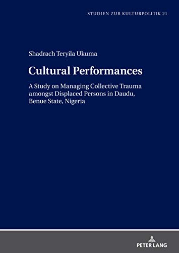 Cultural Performances: A Study on Managing Collective Trauma amongst Displaced Persons in Daudu, Benue State, Nigeria (Studien zur Kulturpolitik. Cultural Policy, Band 21)