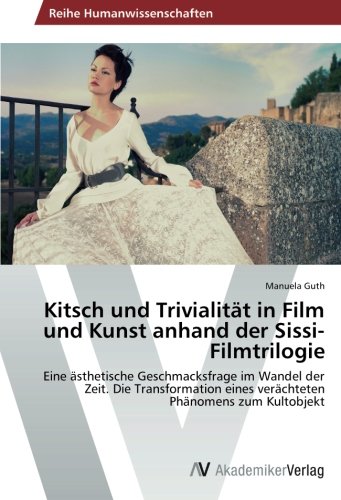 Kitsch und Trivialität in Film und Kunst anhand der Sissi-Filmtrilogie: Eine ästhetische Geschmacksfrage im Wandel der Zeit. Die Transformation eines verächteten Phänomens zum Kultobjekt