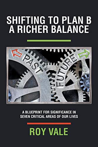 Shifting to Plan B A Richer Balance: A Blueprint for Significance in Seven Critical Areas of Our Lives
