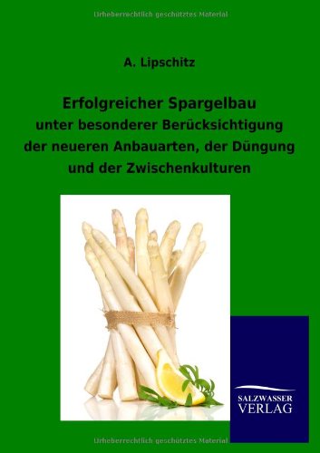 Erfolgreicher Spargelbau: unter besonderer Berücksichtigung der neueren Anbauarten, der Düngung und der Zwischenkulturen