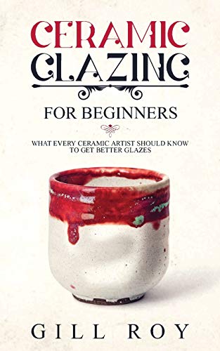 Roy Gill Ceramic Glazing For Beginners, What Every Ceramic Artist Should Know To Get Better Glazes