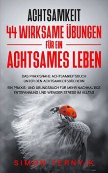 Achtsamkeit: 44 wirksame Übungen für ein achtsames Leben. Das praxisnahe Achtsamkeitsbuch unter den Achtsamkeitsbüchern. Ein Praxis- und Übungsbuch ... Entspannung & weniger Stress im Alltag