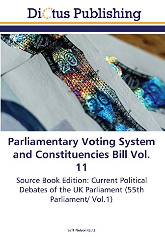 Parliamentary Voting System and Constituencies Bill Vol. 11: Source Book Edition: Current Political Debates of the UK Parliament (55th Parliament/ Vol.1)