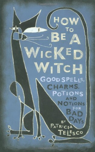 How To Be A Wicked Witch: Good Spells, Charms, Potions and Notions for Bad Days