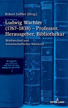 Ludwig Wachler (1767–1838) – Professor, Herausgeber, Bibliothekar: Briefwechsel und wissenschaftliches Netzwerk