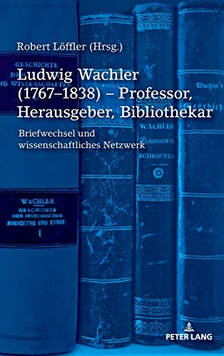 Ludwig Wachler (1767–1838) – Professor, Herausgeber, Bibliothekar: Briefwechsel und wissenschaftliches Netzwerk