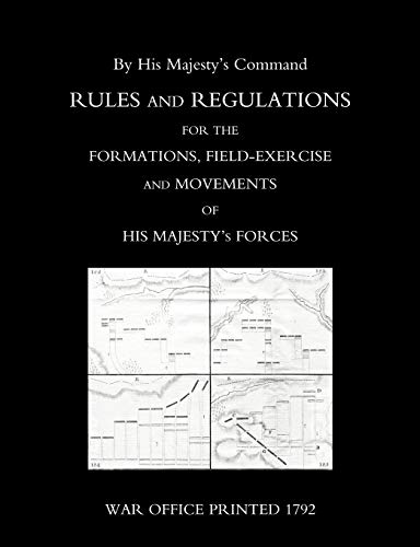 RULES AND REGULATIONS FOR THE FORMATIONS, FIELD-EXERCISE AND MOVEMENTS OF HIS MAJESTY’S FORCES (1792): Rules And Regulations For The Formations, ... And Movements Of His Majesty?S Forces (1792)