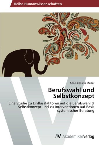 Berufswahl und Selbstkonzept: Eine Studie zu Einflussfaktoren auf die Berufswahl & Selbstkonzept und zu Interventionen auf Basis systemischer Beratung