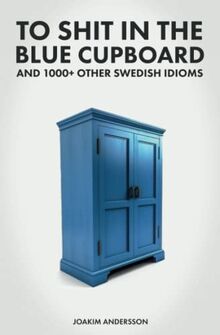 To Shit in the Blue Cupboard And 1000+ Other Swedish Idioms