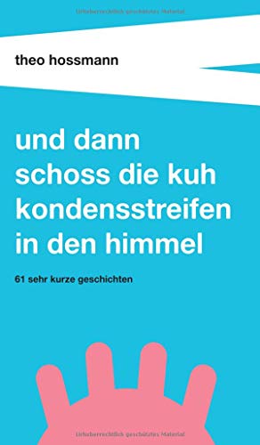 Und dann schoss die Kuh Kondensstreifen in den Himmel: 61 sehr kurze Geschichten