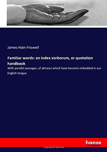 Familiar words: an index verborum, or quotation handbook: With parallel passages, of phrases which have become imbedded in our English tongue