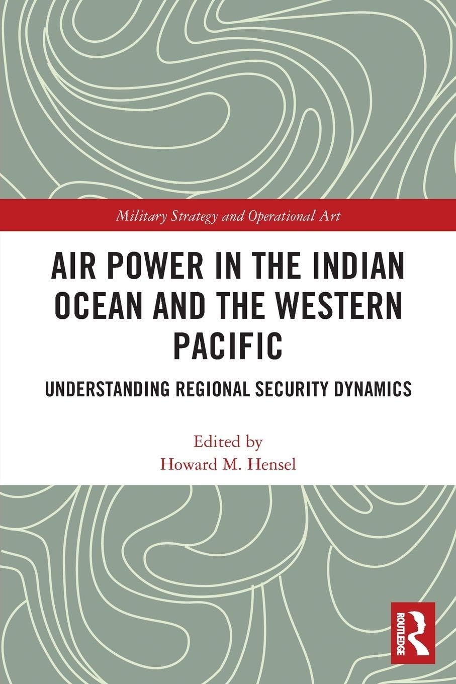 Air Power in the Indian Ocean and the Western Pacific: Understanding Regional Security Dynamics (Military Strategy and Operational Art)