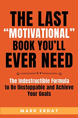The Last Motivational Book You'll Ever Need: The Indestructible Formula to Be Unstoppable and Achieve Your Goals (No Bs Self Help Books, Band 1)