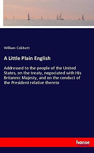 A Little Plain English: Addressed to the people of the United States, on the treaty, negociated with His Britannic Majesty, and on the conduct of the President relative thereto