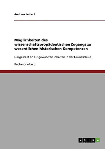 Möglichkeiten des wissenschaftspropädeutischen Zugangs zu wesentlichen historischen Kompetenzen: Dargestellt an ausgewählten Inhalten in der Grundschule