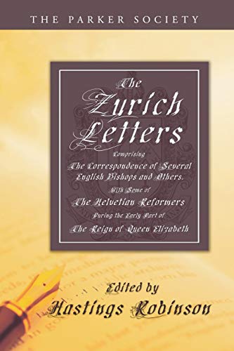 The Zurich Letters, 1558 - 1579: Comprising the correspondence of several English Bishops and others, with some of the Helvetian Reformers during the ... the Reign of Queen Elizabeth (Parker Society)