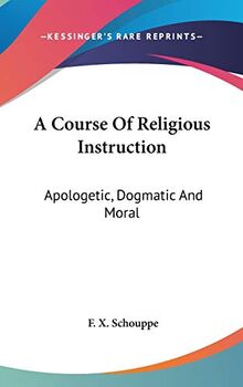 A Course Of Religious Instruction: Apologetic, Dogmatic And Moral: For The Use Of Colleges And Schools (1879)