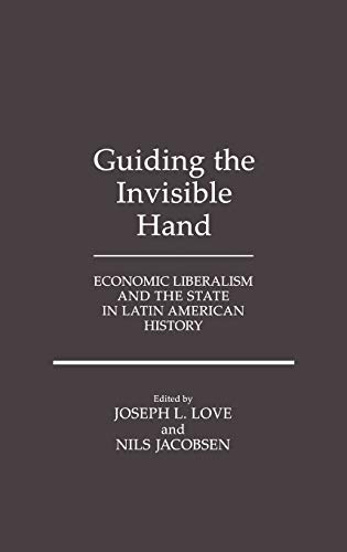 Guiding the Invisible Hand: Economic Liberalism and the State in Latin American History