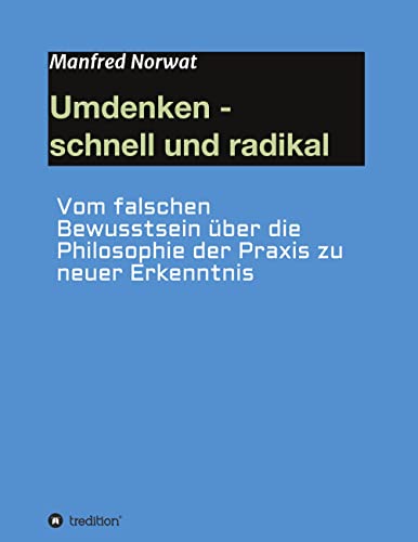 Umdenken - schnell und radikal: Vom falschen Bewusstsein über die Philosophie der Praxis zu neuer Erkenntnis