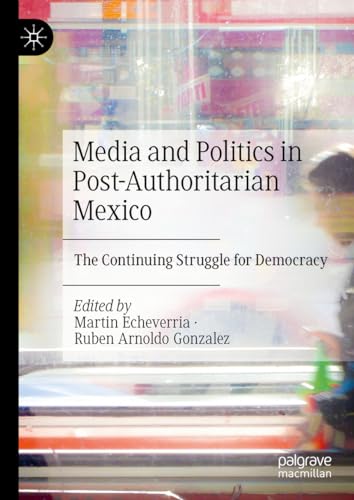 Media and Politics in Post-Authoritarian Mexico: The Continuing Struggle for Democracy