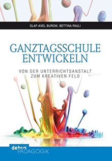 Ganztagsschule entwickeln: Von der Unterrichtsanstalt zum Kreativen Feld