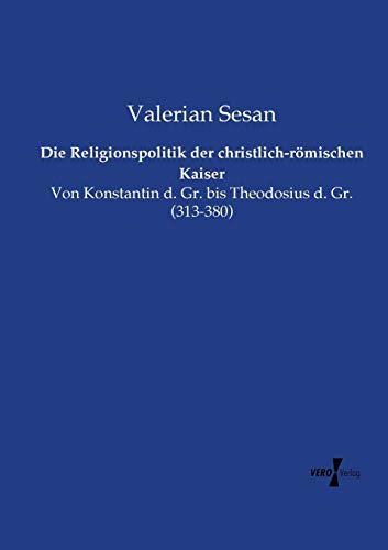 Die Religionspolitik der christlich-römischen Kaiser: Von Konstantin d. Gr. bis Theodosius d. Gr. (313-380)