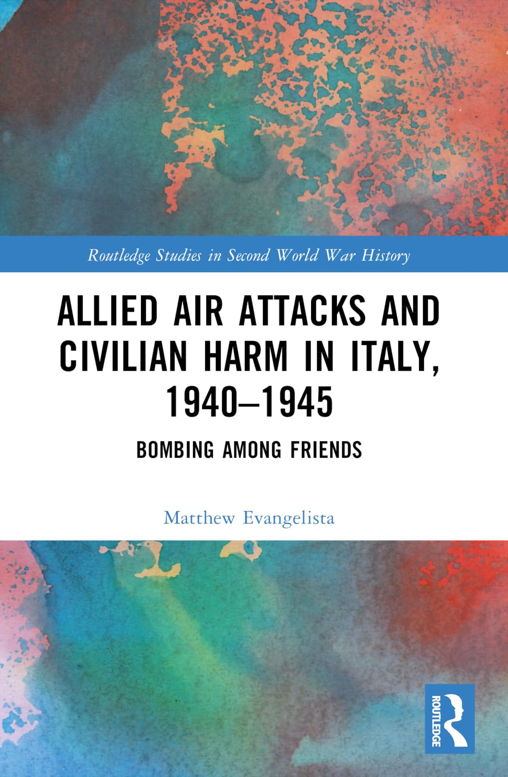 Allied Air Attacks and Civilian Harm in Italy, 1940–1945: Bombing among Friends (Routledge Studies in Second World War History)
