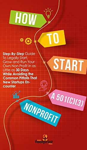 HOW TO START A 501(C)(3) NONPROFIT: Step-By-Step Guide To Legally Start, Grow and Run Your Own Non Profit in as Little as 30 Days While Avoiding the Common Pitfalls That New Startups Encounter