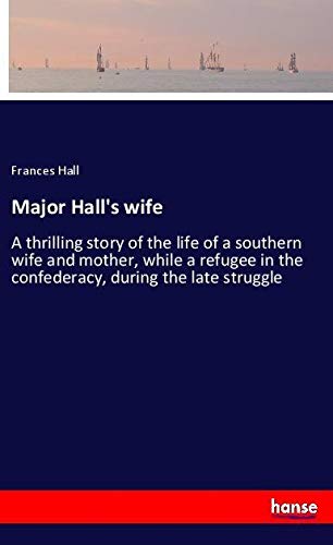 Major Hall's wife: A thrilling story of the life of a southern wife and mother, while a refugee in the confederacy, during the late struggle