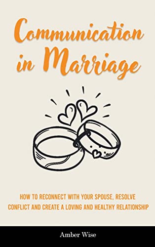 Communication in Marriage: How to Reconnect With Your Spouse, Resolve Conflict and Create a Loving and Healthy Relationship