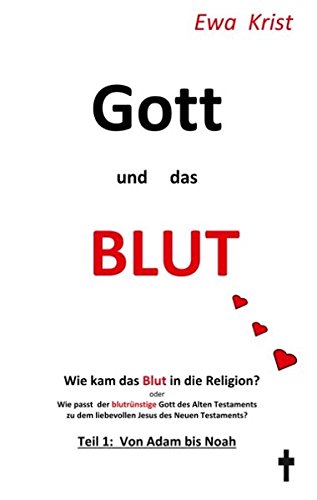 Gott und das Blut: Wie kam das Blut in die Religion? Oder: Wie passt der blutrünstige Gott des Alten Testaments zum liebevollen Jesus des Neuen Testaments?