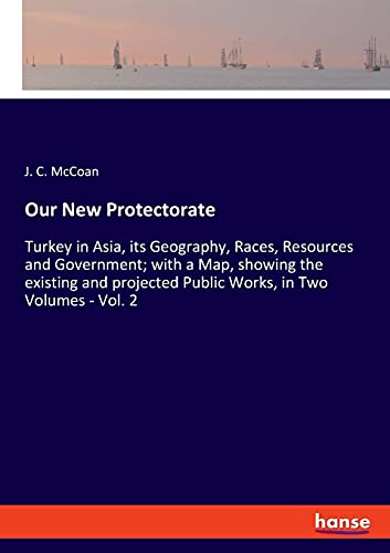 Our New Protectorate: Turkey in Asia, its Geography, Races, Resources and Government; with a Map, showing the existing and projected Public Works, in Two Volumes - Vol. 2