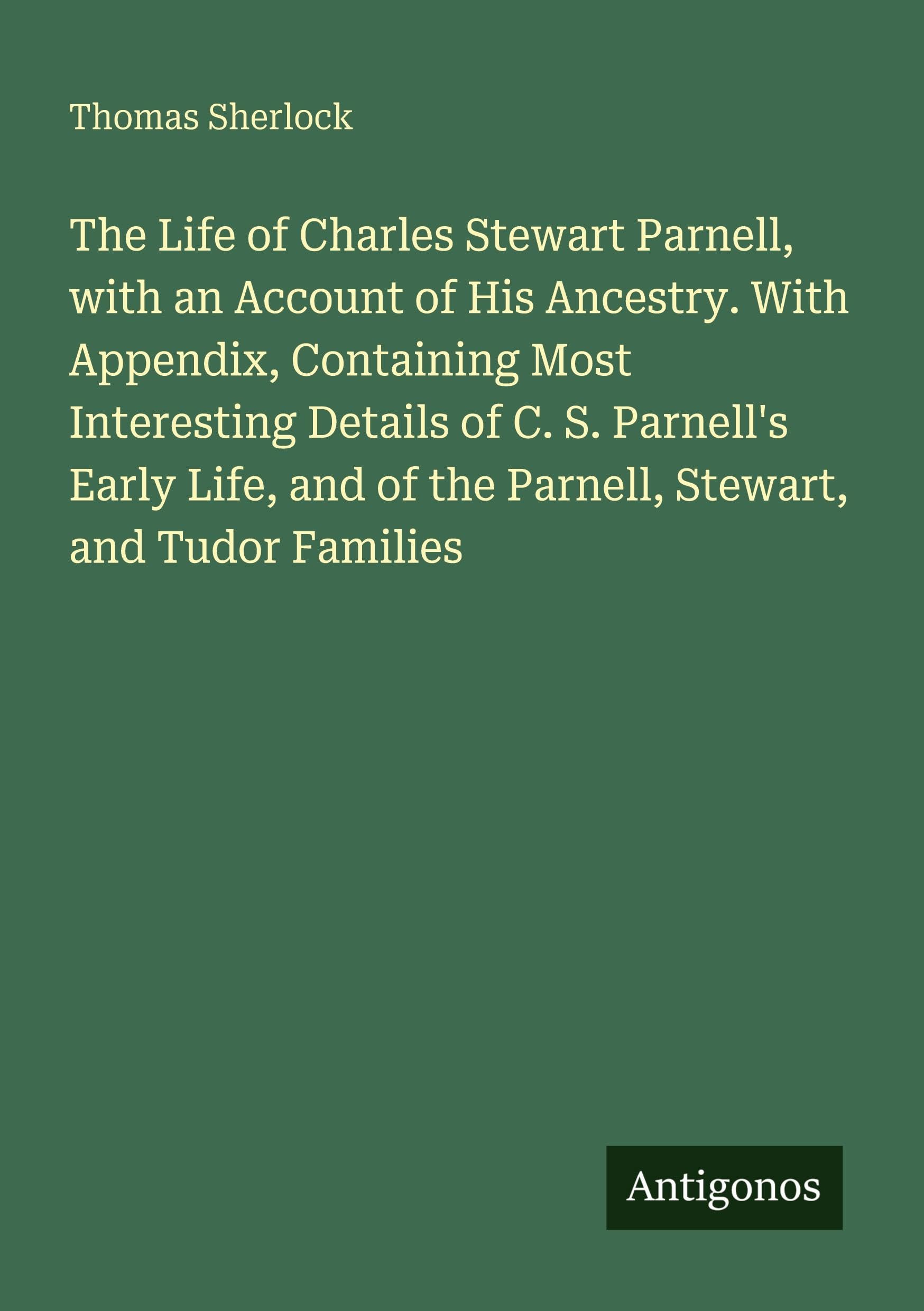 The Life of Charles Stewart Parnell, with an Account of His Ancestry. With Appendix, Containing Most Interesting Details of C. S. Parnell's Early Life, and of the Parnell, Stewart, and Tudor Families