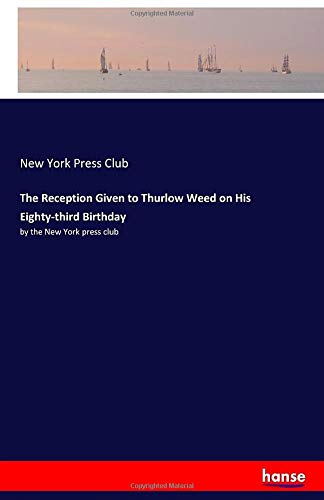 The Reception Given to Thurlow Weed on His Eighty-third Birthday: by the New York press club