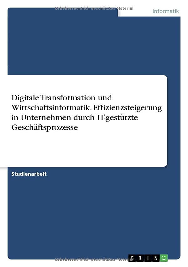 Digitale Transformation und Wirtschaftsinformatik. Effizienzsteigerung in Unternehmen durch IT-gestützte Geschäftsprozesse