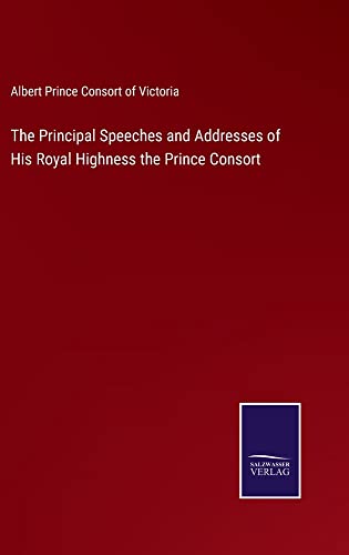 The Principal Speeches and Addresses of His Royal Highness the Prince Consort