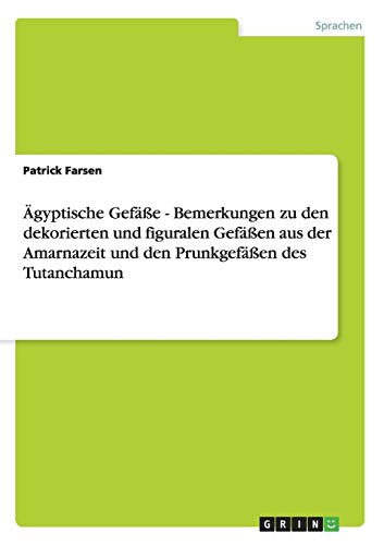 Ägyptische Gefäße - Bemerkungen zu den dekorierten und figuralen Gefäßen aus der Amarnazeit und den Prunkgefäßen des Tutanchamun
