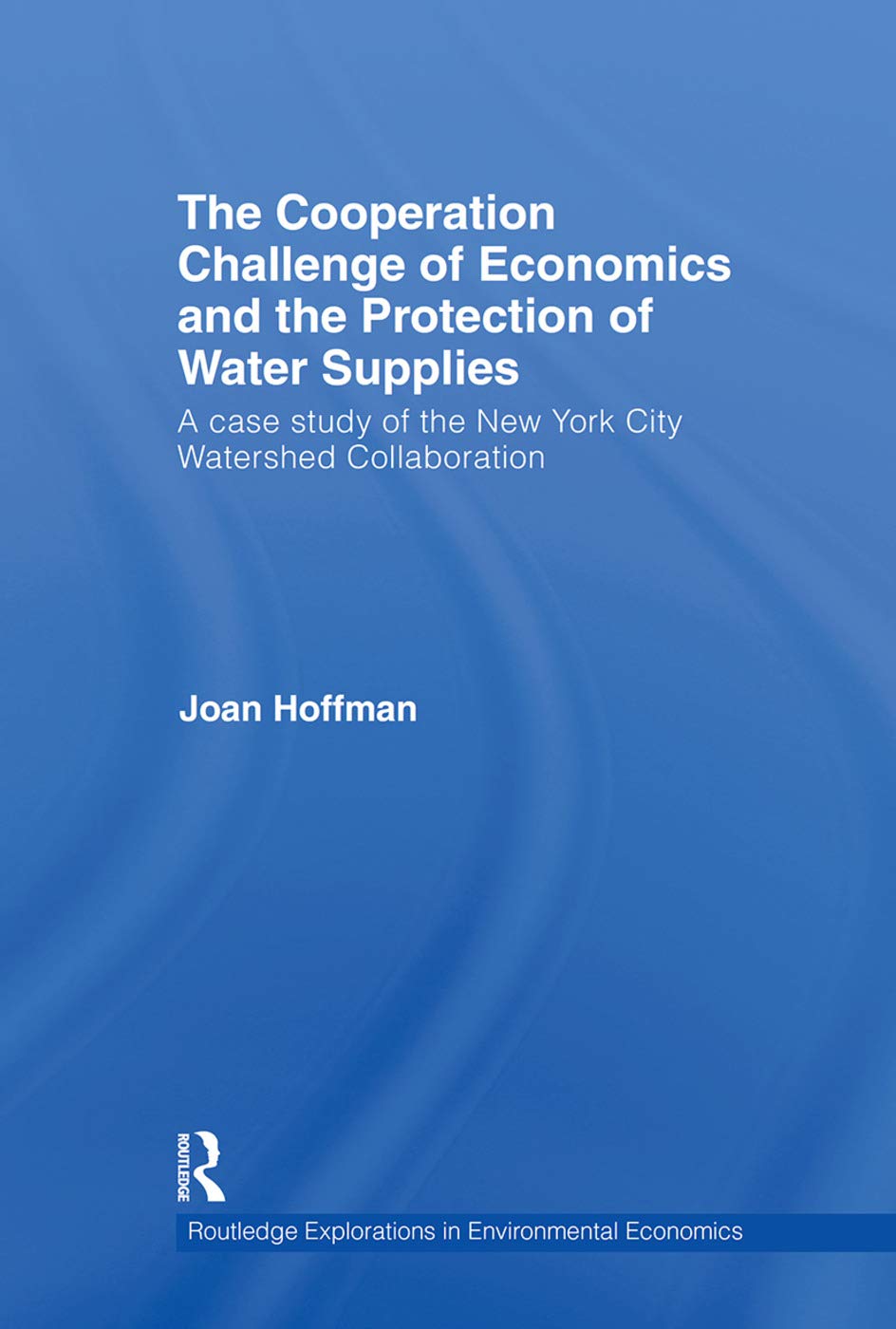 The Cooperation Challenge of Economics and the Protection of Water Supplies: A Case Study of the New York City Watershed Collaboration (Routledge Explorations in Environmental Economics, 23, Band 23)