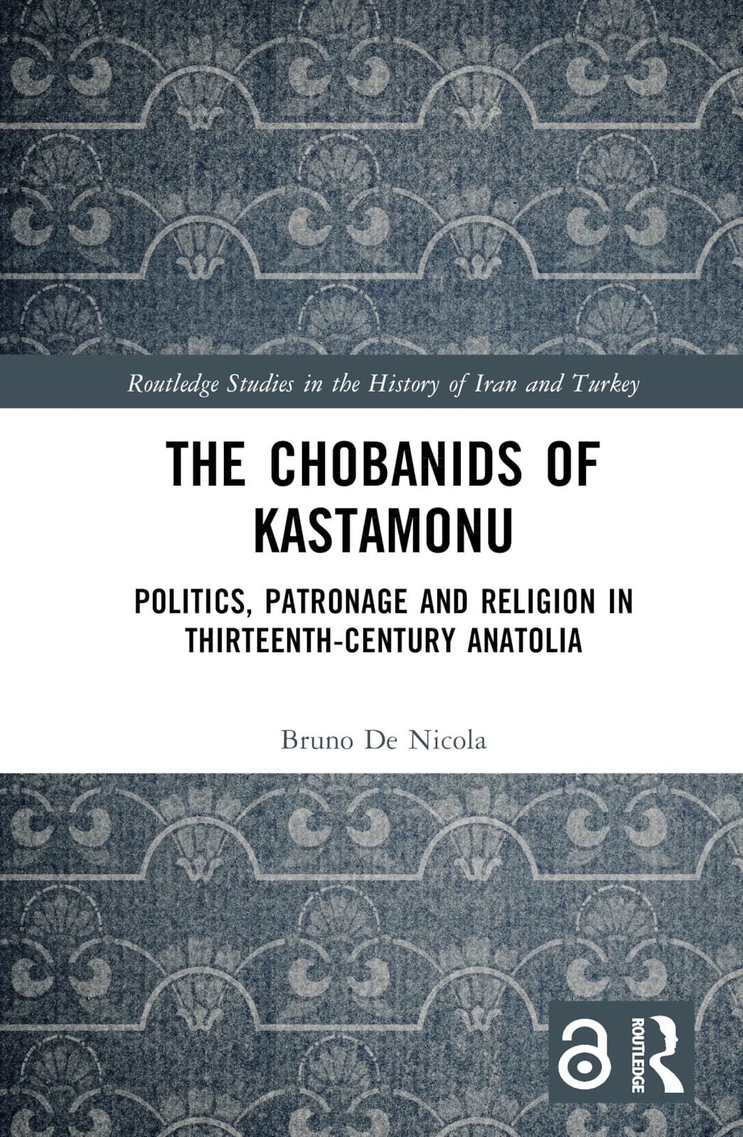 The Chobanids of Kastamonu: Politics, Patronage and Religion in Thirteenth-Century Anatolia (Routledge Studies in the History of Iran and Turkey)