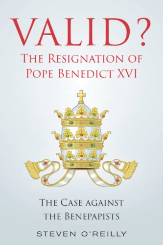 Valid? the Resignation of Pope Benedict XVI: The Case Against the Benepapists