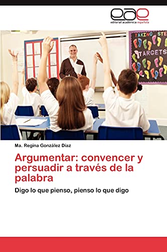 Argumentar: convencer y persuadir a través de la palabra: Digo lo que pienso, pienso lo que digo