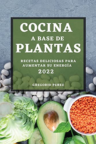 COCINA A BASE DE PLANTAS 2022: RECETAS DELICIOSAS PARA AUMENTAR SU ENERGÍA