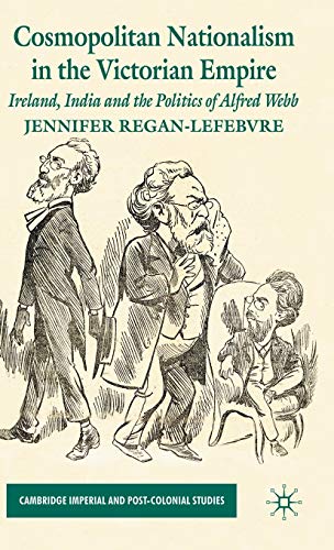 Cosmopolitan Nationalism in the Victorian Empire: Ireland, India and the Politics of Alfred Webb (Cambridge Imperial and Post-Colonial Studies)