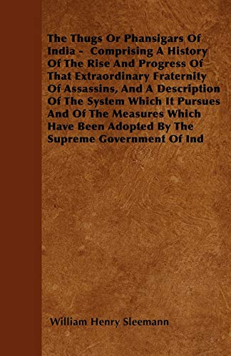 The Thugs Or Phansigars Of India: Comprising A History Of The Rise And Progress Of That Extraordinary Fraternity Of Assassins, And A Description Of ... Adopted By The Supreme Government Of India