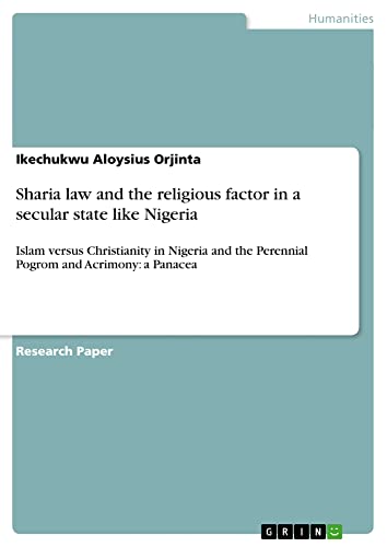 Sharia law and the religious factor in a secular state like Nigeria: Islam versus Christianity in Nigeria and the Perennial Pogrom and Acrimony: a Panacea