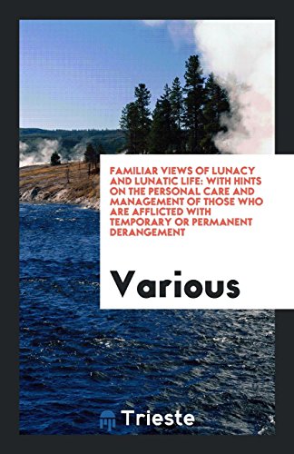 Familiar Views of Lunacy and Lunatic Life: With Hints on the Personal Care and Management of Those Who Are Afflicted with Temporary or Permanent Derangement