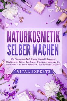 NATURKOSMETIK SELBER MACHEN: Wie Sie ganz einfach diverse Kosmetik Produkte, Hautcremes, Seifen, Duschgele, Shampoos, Massage Öle, Raumdüfte uvm. selbst herstellen – inklusive vieler Rezepte